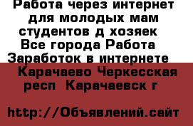 Работа через интернет для молодых мам,студентов,д/хозяек - Все города Работа » Заработок в интернете   . Карачаево-Черкесская респ.,Карачаевск г.
